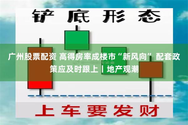 广州股票配资 高得房率成楼市“新风向” 配套政策应及时跟上丨地产观潮