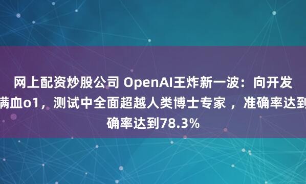 网上配资炒股公司 OpenAI王炸新一波：向开发者开放满血o1，测试中全面超越人类博士专家 ，准确率达到78.3%