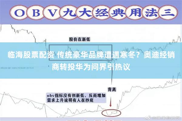 临海股票配资 传统豪华品牌遭遇寒冬？奥迪经销商转投华为问界引热议