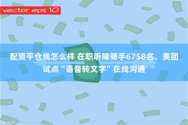 配资平仓线怎么样 在职听障骑手6758名，美团试点“语音转文字”在线沟通