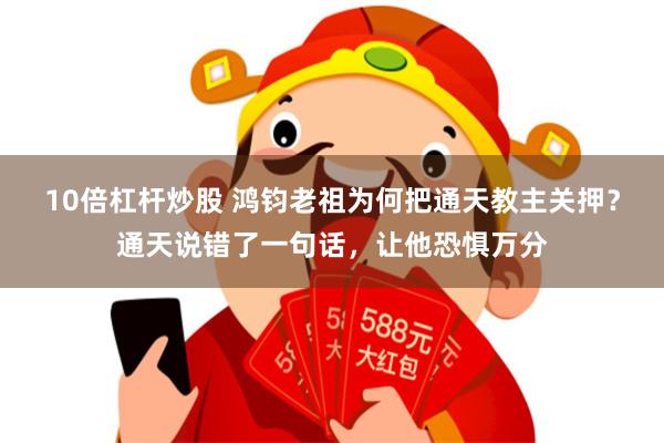 10倍杠杆炒股 鸿钧老祖为何把通天教主关押？通天说错了一句话，让他恐惧万分