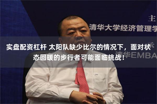 实盘配资杠杆 太阳队缺少比尔的情况下，面对状态回暖的步行者可能面临挑战！