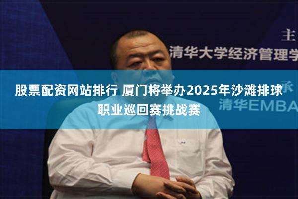 股票配资网站排行 厦门将举办2025年沙滩排球职业巡回赛挑战赛