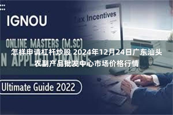 怎样申请杠杆炒股 2024年12月24日广东汕头农副产品批发中心市场价格行情