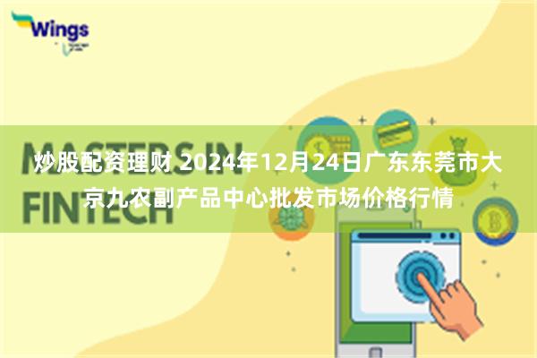 炒股配资理财 2024年12月24日广东东莞市大京九农副产品中心批发市场价格行情