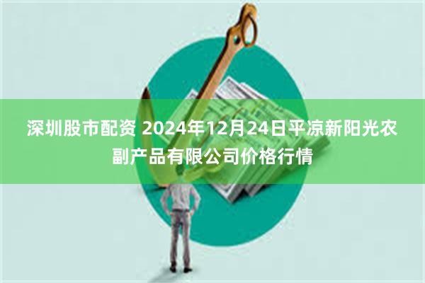 深圳股市配资 2024年12月24日平凉新阳光农副产品有限公司价格行情