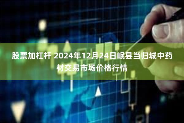 股票加杠杆 2024年12月24日岷县当归城中药材交易市场价格行情