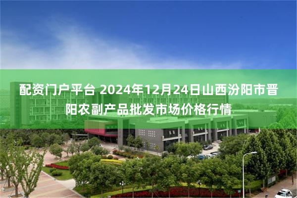 配资门户平台 2024年12月24日山西汾阳市晋阳农副产品批发市场价格行情