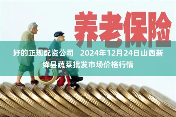 好的正规配资公司   2024年12月24日山西新绛县蔬菜批发市场价格行情