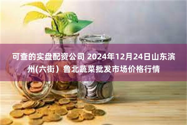 可查的实盘配资公司 2024年12月24日山东滨州(六街）鲁北蔬菜批发市场价格行情