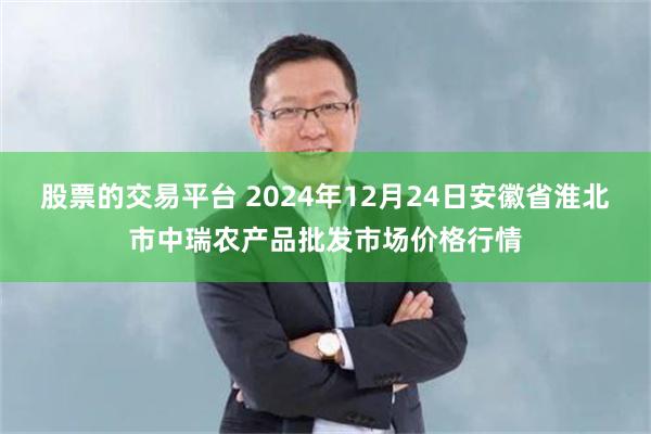 股票的交易平台 2024年12月24日安徽省淮北市中瑞农产品批发市场价格行情