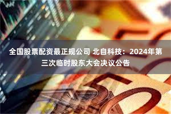 全国股票配资最正规公司 北自科技：2024年第三次临时股东大会决议公告