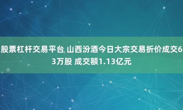 股票杠杆交易平台 山西汾酒今日大宗交易折价成交63万股 成交额1.13亿元