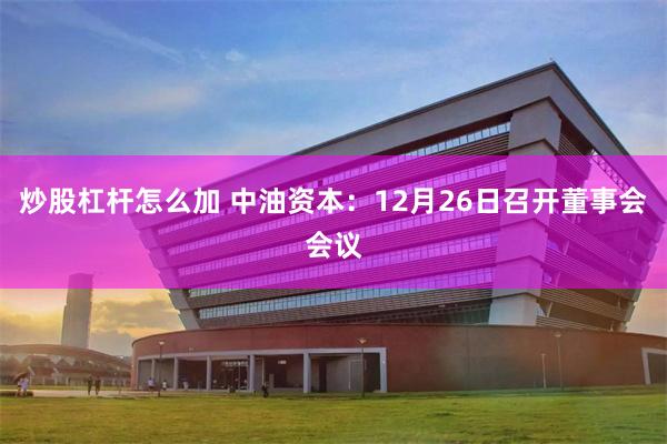 炒股杠杆怎么加 中油资本：12月26日召开董事会会议