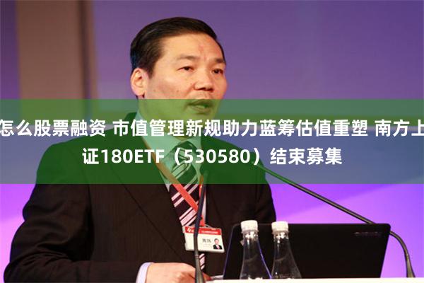 怎么股票融资 市值管理新规助力蓝筹估值重塑 南方上证180ETF（530580）结束募集