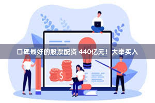 口碑最好的股票配资 440亿元！大举买入