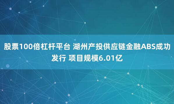 股票100倍杠杆平台 湖州产投供应链金融ABS成功发行 项目规模6.01亿