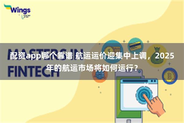 配资app哪个靠谱 航运运价迎集中上调，2025年的航运市场将如何运行？