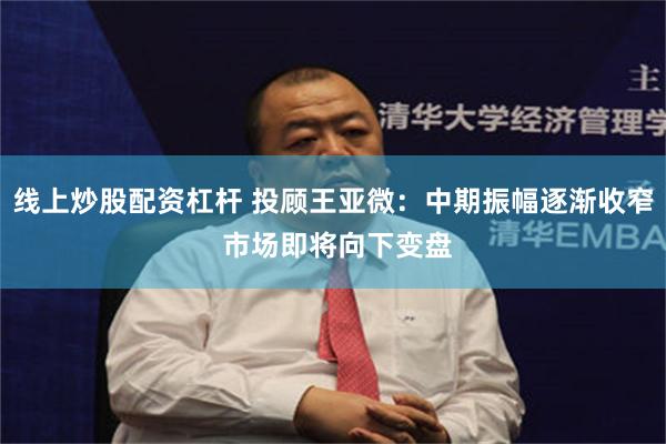 线上炒股配资杠杆 投顾王亚微：中期振幅逐渐收窄 市场即将向下变盘