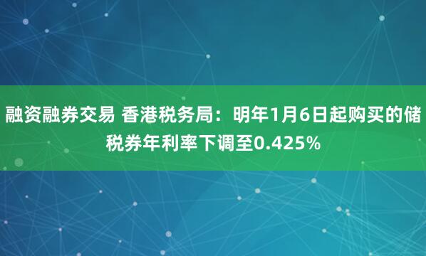 融资融券交易 香港税务局：明年1月6日起购买的储税券年利率下调至0.425%