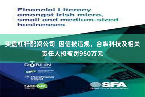 实盘杠杆配资公司  因信披违规，合纵科技及相关责任人拟被罚950万元