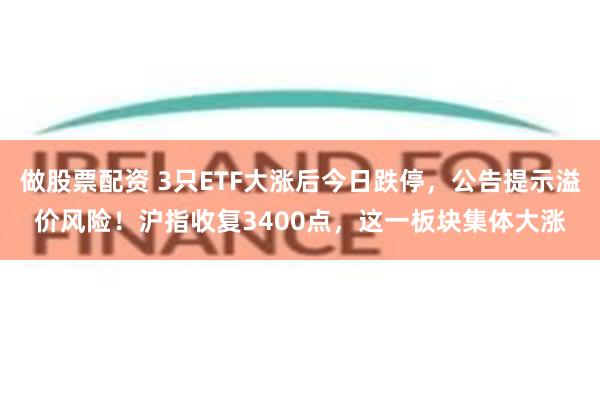 做股票配资 3只ETF大涨后今日跌停，公告提示溢价风险！沪指收复3400点，这一板块集体大涨