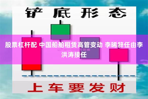 股票杠杆配 中国船舶租赁高管变动 李晞辞任由李洪涛接任