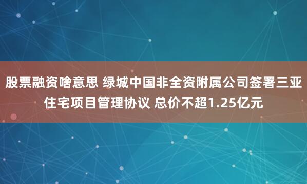 股票融资啥意思 绿城中国非全资附属公司签署三亚住宅项目管理协议 总价不超1.25亿元