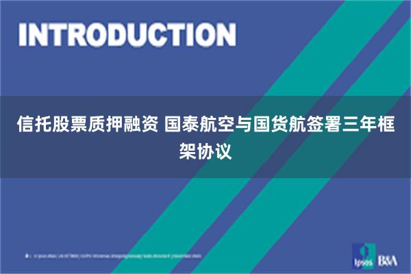 信托股票质押融资 国泰航空与国货航签署三年框架协议