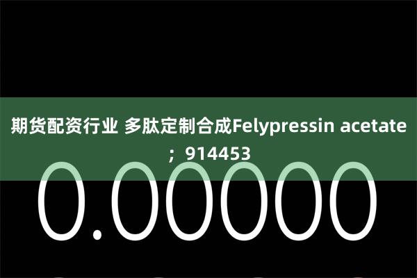 期货配资行业 多肽定制合成Felypressin acetate；914453