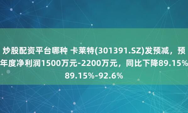 炒股配资平台哪种 卡莱特(301391.SZ)发预减，预计2024年度净利润1500万元-2200万元，同比下降89.15%-92.6%