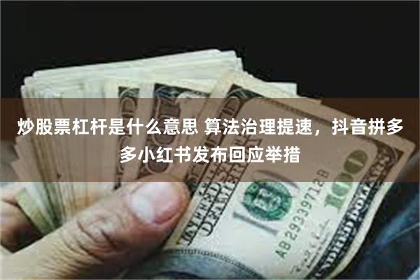 炒股票杠杆是什么意思 算法治理提速，抖音拼多多小红书发布回应举措