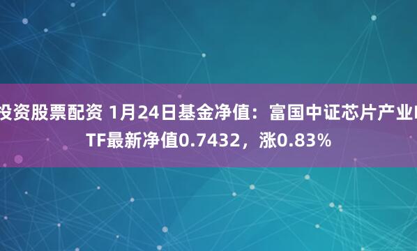 投资股票配资 1月24日基金净值：富国中证芯片产业ETF最新净值0.7432，涨0.83%