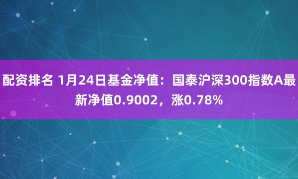 配资排名 1月24日基金净值：国泰沪深300指数A最新净值0.9002，涨0.78%