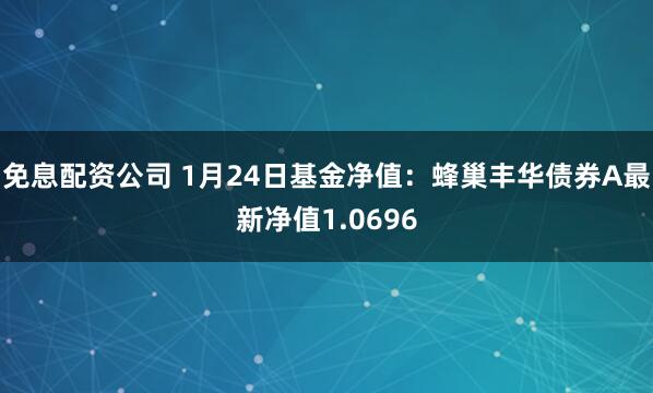 免息配资公司 1月24日基金净值：蜂巢丰华债券A最新净值1.0696