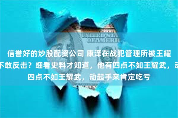 信誉好的炒股配资公司 康泽在战犯管理所被王耀武连打带骂为啥不敢反击？细看史料才知道，他有四点不如王耀武，动起手来肯定吃亏