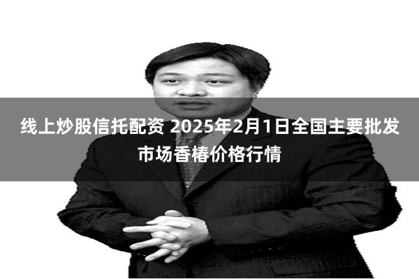 线上炒股信托配资 2025年2月1日全国主要批发市场香椿价格行情