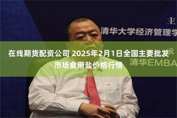 在线期货配资公司 2025年2月1日全国主要批发市场食用盐价格行情