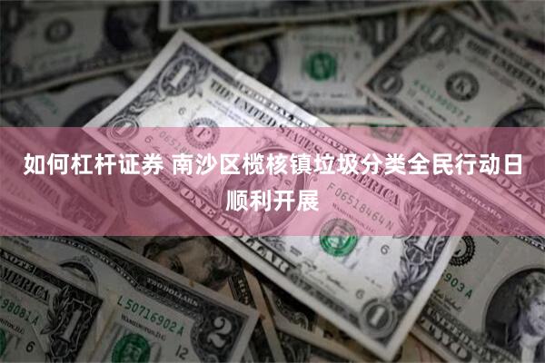 如何杠杆证券 南沙区榄核镇垃圾分类全民行动日顺利开展