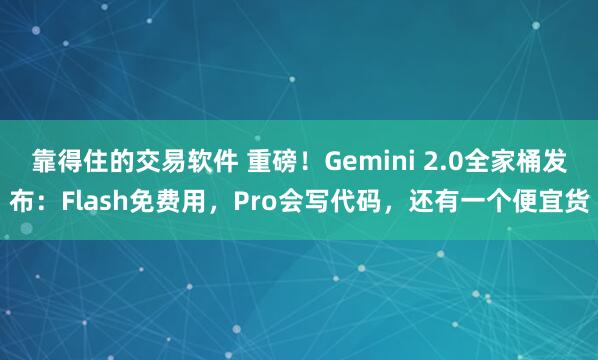 靠得住的交易软件 重磅！Gemini 2.0全家桶发布：Flash免费用，Pro会写代码，还有一个便宜货