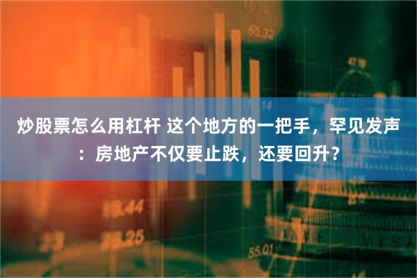 炒股票怎么用杠杆 这个地方的一把手，罕见发声：房地产不仅要止跌，还要回升？