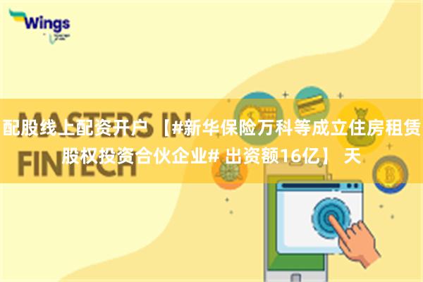 配股线上配资开户 【#新华保险万科等成立住房租赁股权投资合伙企业# 出资额16亿】 天