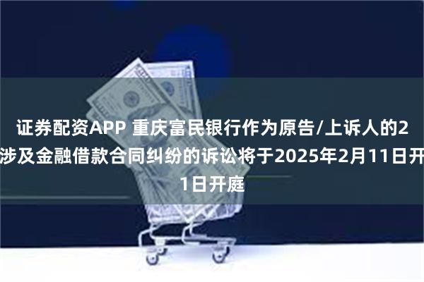 证券配资APP 重庆富民银行作为原告/上诉人的2起涉及金融借款合同纠纷的诉讼将于2025年2月11日开庭