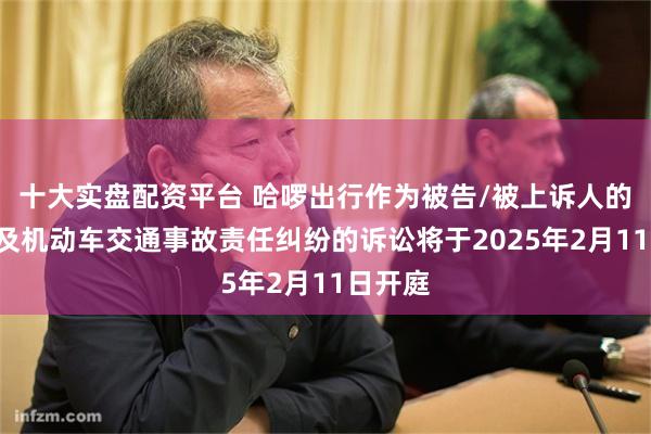 十大实盘配资平台 哈啰出行作为被告/被上诉人的1起涉及机动车交通事故责任纠纷的诉讼将于2025年2月11日开庭