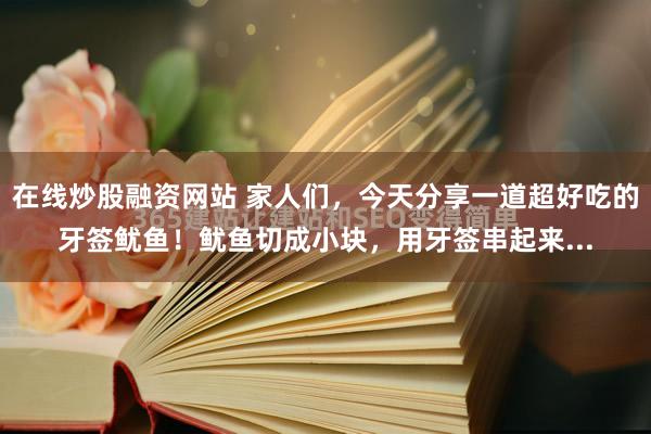 在线炒股融资网站 家人们，今天分享一道超好吃的牙签鱿鱼！鱿鱼切成小块，用牙签串起来...