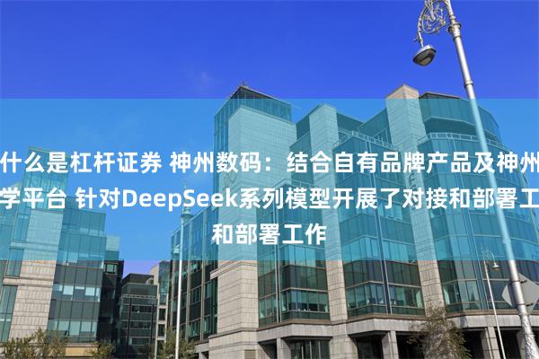 什么是杠杆证券 神州数码：结合自有品牌产品及神州问学平台 针对DeepSeek系列模型开展了对接和部署工作