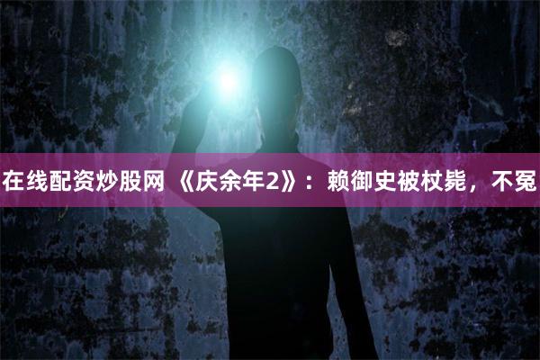 在线配资炒股网 《庆余年2》：赖御史被杖毙，不冤