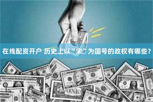 在线配资开户 历史上以“宋”为国号的政权有哪些？