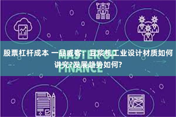 股票杠杆成本 一品威客：豆浆机工业设计材质如何讲究?发展趋势如何?