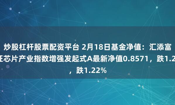 炒股杠杆股票配资平台 2月18日基金净值：汇添富中证芯片产业指数增强发起式A最新净值0.8571，跌1.22%